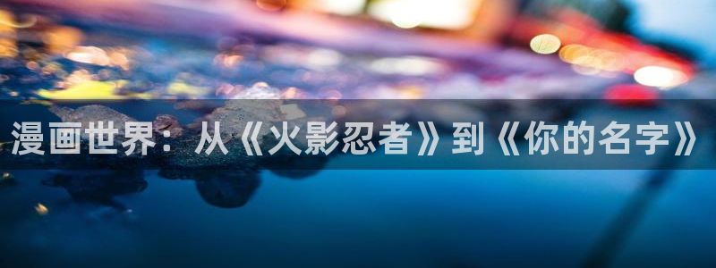 汗汗漫画软件：漫画世界：从《火影忍者》到《你的名字》