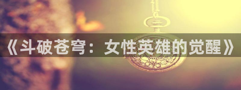 汗汗漫画在线进入：《斗破苍穹：女性英雄的觉醒》