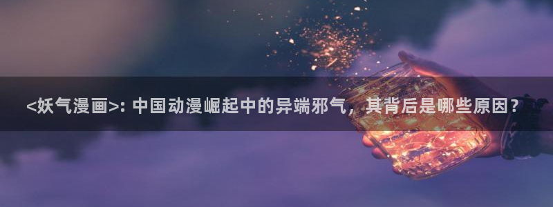 汗汗漫画羞羞漫画歪歪漫画：<妖气漫画>: 中国动漫崛起中的异端邪气，其背后是哪些原因？