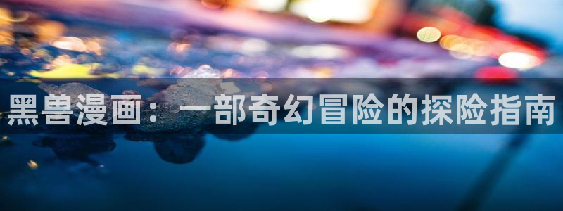 汗汗漫画歪歪漫画首页：黑兽漫画：一部奇幻冒险的探险指南